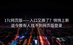 17c网页版——入口又换了？悄悄上新说今晚有人找不到网页版登录