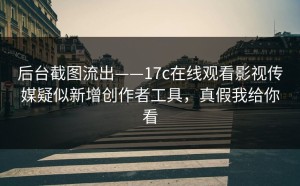后台截图流出——17c在线观看影视传媒疑似新增创作者工具，真假我给你看