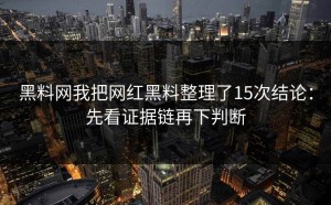 黑料网我把网红黑料整理了15次结论：先看证据链再下判断