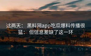 这两天： 黑料网app吃瓜爆料传播很猛： 但信息差缺了这一环