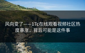 风向变了——17c在线观看视频社区热度暴涨，背后可能是这件事