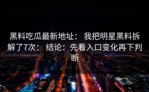 黑料吃瓜最新地址： 我把明星黑料拆解了7次： 结论：先看入口变化再下判断