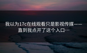 我以为17c在线观看只是影视传媒——直到我点开了这个入口…