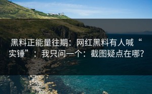 黑料正能量往期：网红黑料有人喊“实锤”：我只问一个：截图疑点在哪？