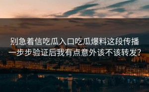 别急着信吃瓜入口吃瓜爆料这段传播一步步验证后我有点意外该不该转发？