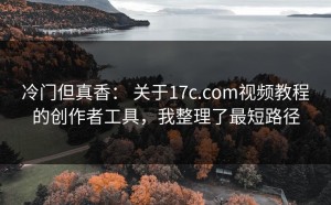 冷门但真香： 关于17c.com视频教程的创作者工具，我整理了最短路径