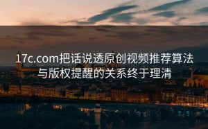 17c.com把话说透原创视频推荐算法与版权提醒的关系终于理清