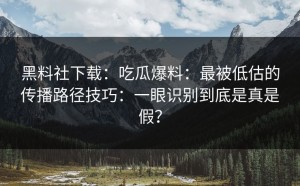 黑料社下载：吃瓜爆料：最被低估的传播路径技巧：一眼识别到底是真是假？
