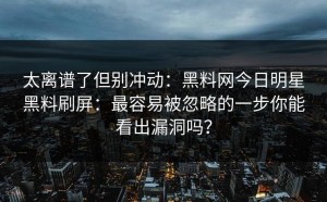 太离谱了但别冲动：黑料网今日明星黑料刷屏：最容易被忽略的一步你能看出漏洞吗？