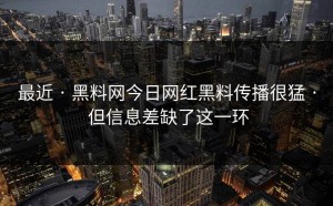 最近 · 黑料网今日网红黑料传播很猛 · 但信息差缺了这一环
