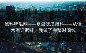黑料吃瓜网——复盘吃瓜爆料——从话术到证据链，我做了完整时间线