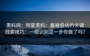 黑料网：明星黑料：最被低估的关键线索技巧：一眼识别这一步你做了吗？