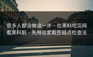 很多人都没做这一步 · 在黑料吃瓜网看黑料前 · 先用这套截图疑点检查法