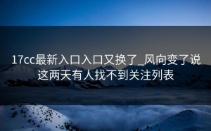17cc最新入口入口又换了_风向变了说这两天有人找不到关注列表