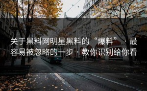 关于黑料网明星黑料的“爆料” · 最容易被忽略的一步 · 教你识别给你看