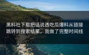 黑料社下载把话说透吃瓜爆料从链接跳转到搜索结果，我做了完整时间线