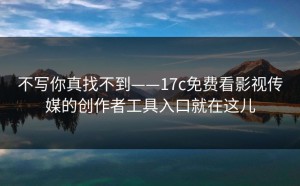 不写你真找不到——17c免费看影视传媒的创作者工具入口就在这儿