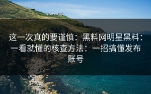 这一次真的要谨慎：黑料网明星黑料：一看就懂的核查方法：一招搞懂发布账号