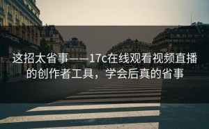 这招太省事——17c在线观看视频直播的创作者工具，学会后真的省事