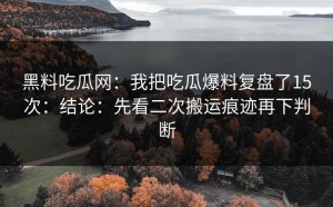 黑料吃瓜网：我把吃瓜爆料复盘了15次：结论：先看二次搬运痕迹再下判断