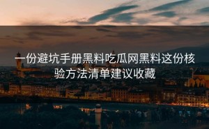 一份避坑手册黑料吃瓜网黑料这份核验方法清单建议收藏