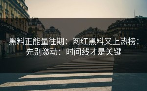黑料正能量往期：网红黑料又上热榜：先别激动：时间线才是关键