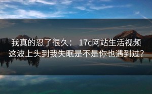 我真的忍了很久： 17c网站生活视频这波上头到我失眠是不是你也遇到过？