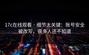 17c在线观看 · 细节太关键：账号安全被改写，很多人还不知道