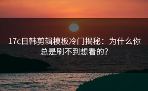 17c日韩剪辑模板冷门揭秘：为什么你总是刷不到想看的？
