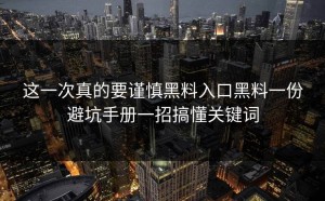 这一次真的要谨慎黑料入口黑料一份避坑手册一招搞懂关键词