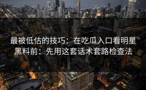 最被低估的技巧：在吃瓜入口看明星黑料前：先用这套话术套路检查法