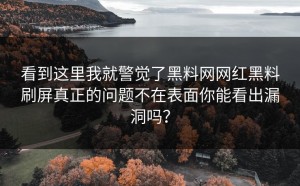 看到这里我就警觉了黑料网网红黑料刷屏真正的问题不在表面你能看出漏洞吗？