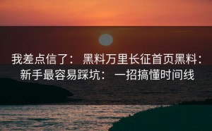 我差点信了： 黑料万里长征首页黑料： 新手最容易踩坑： 一招搞懂时间线