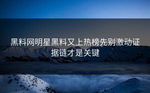黑料网明星黑料又上热榜先别激动证据链才是关键