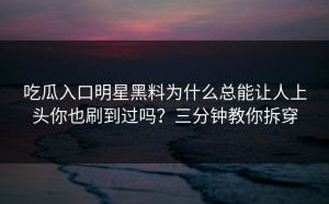 吃瓜入口明星黑料为什么总能让人上头你也刷到过吗？三分钟教你拆穿