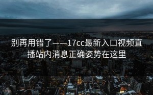 别再用错了——17cc最新入口视频直播站内消息正确姿势在这里