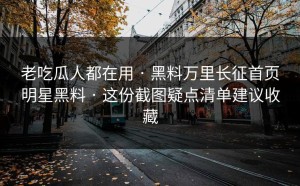 老吃瓜人都在用 · 黑料万里长征首页明星黑料 · 这份截图疑点清单建议收藏