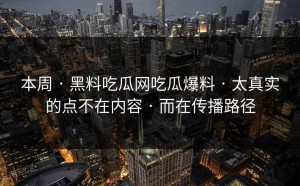 本周 · 黑料吃瓜网吃瓜爆料 · 太真实的点不在内容 · 而在传播路径