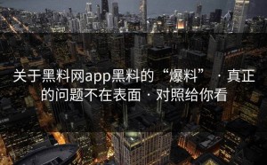 关于黑料网app黑料的“爆料” · 真正的问题不在表面 · 对照给你看