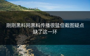 刚刚黑料网黑料传播很猛但截图疑点缺了这一环