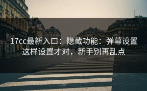 17cc最新入口：隐藏功能：弹幕设置这样设置才对，新手别再乱点