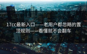 17cc最新入口——老用户都忽略的置顶规则——看懂就不会翻车