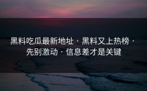 黑料吃瓜最新地址 · 黑料又上热榜 · 先别激动 · 信息差才是关键