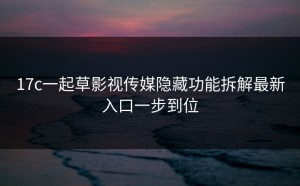 17c一起草影视传媒隐藏功能拆解最新入口一步到位