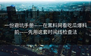 一份避坑手册——在黑料网看吃瓜爆料前——先用这套时间线检查法