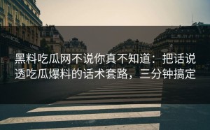 黑料吃瓜网不说你真不知道：把话说透吃瓜爆料的话术套路，三分钟搞定