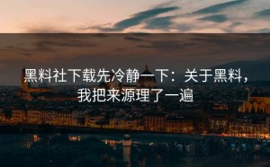 黑料社下载先冷静一下：关于黑料，我把来源理了一遍