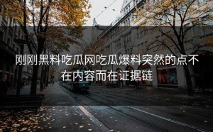 刚刚黑料吃瓜网吃瓜爆料突然的点不在内容而在证据链