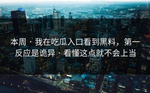 本周 · 我在吃瓜入口看到黑料，第一反应是诡异 · 看懂这点就不会上当