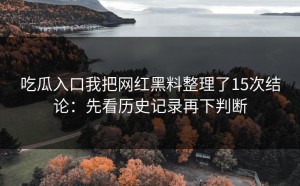 吃瓜入口我把网红黑料整理了15次结论：先看历史记录再下判断